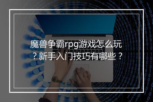 魔兽争霸rpg游戏怎么玩？新手入门技巧有哪些？
