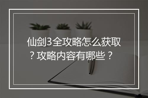 仙剑3全攻略怎么获取？攻略内容有哪些？