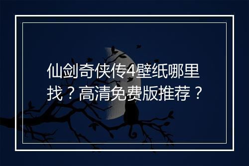 仙剑奇侠传4壁纸哪里找？高清免费版推荐？