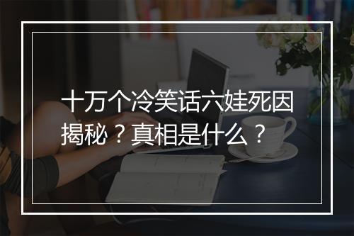 十万个冷笑话六娃死因揭秘？真相是什么？