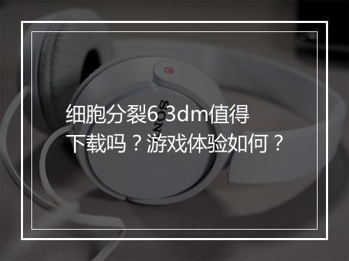 细胞分裂6 3dm值得下载吗？游戏体验如何？