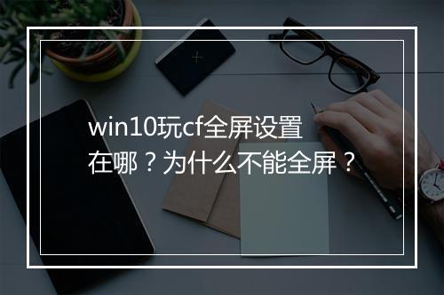 win10玩cf全屏设置在哪？为什么不能全屏？