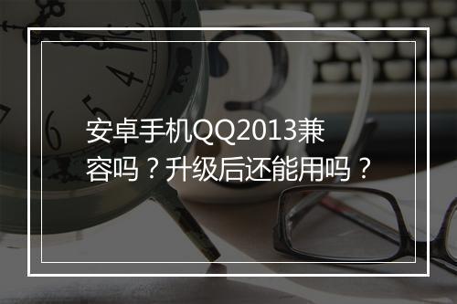安卓手机QQ2013兼容吗？升级后还能用吗？