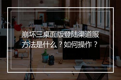 崩坏三桌面版登陆渠道服方法是什么？如何操作？