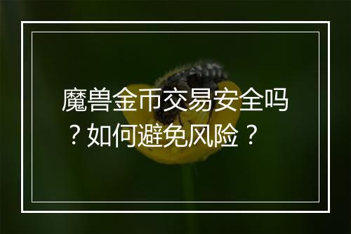 魔兽金币交易安全吗？如何避免风险？