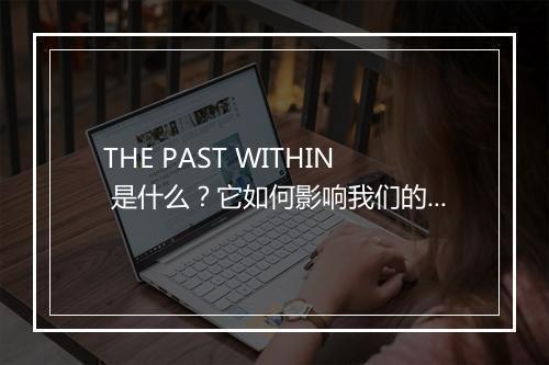 THE PAST WITHIN 是什么？它如何影响我们的现在？