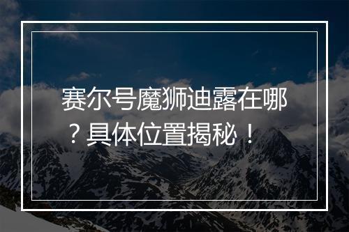 赛尔号魔狮迪露在哪？具体位置揭秘！