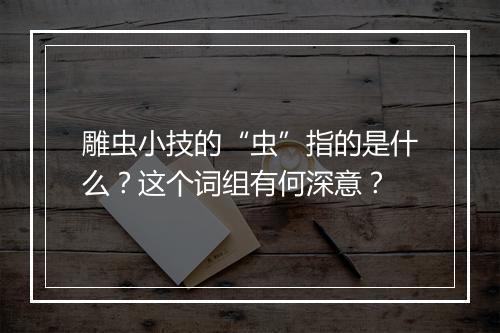 雕虫小技的“虫”指的是什么？这个词组有何深意？