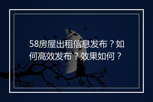 58房屋出租信息发布？如何高效发布？效果如何？