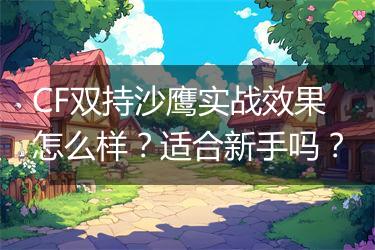 CF双持沙鹰实战效果怎么样？适合新手吗？