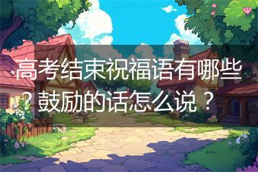 高考结束祝福语有哪些？鼓励的话怎么说？