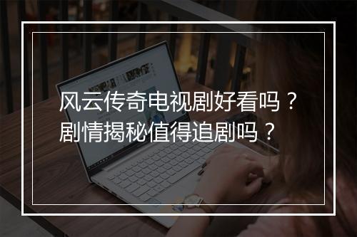 风云传奇电视剧好看吗？剧情揭秘值得追剧吗？