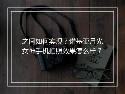 之间如何实现？诺基亚月光女神手机拍照效果怎么样？