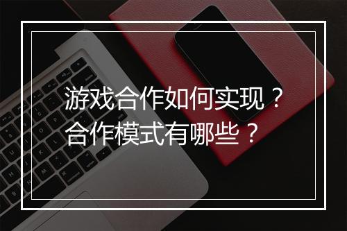 游戏合作如何实现？合作模式有哪些？