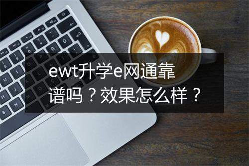 ewt升学e网通靠谱吗？效果怎么样？