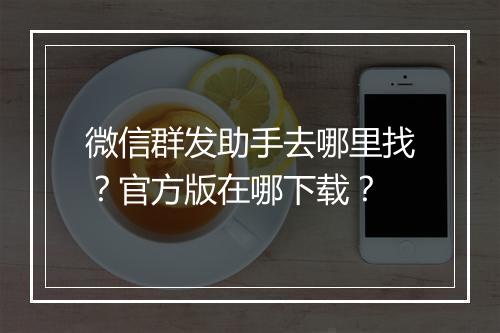 微信群发助手去哪里找？官方版在哪下载？