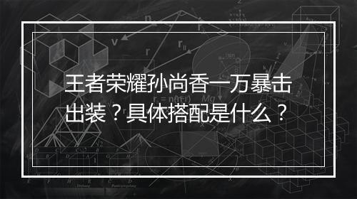 王者荣耀孙尚香一万暴击出装？具体搭配是什么？