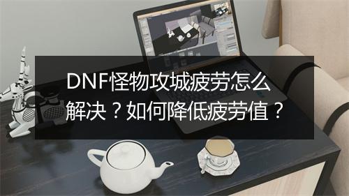 DNF怪物攻城疲劳怎么解决？如何降低疲劳值？