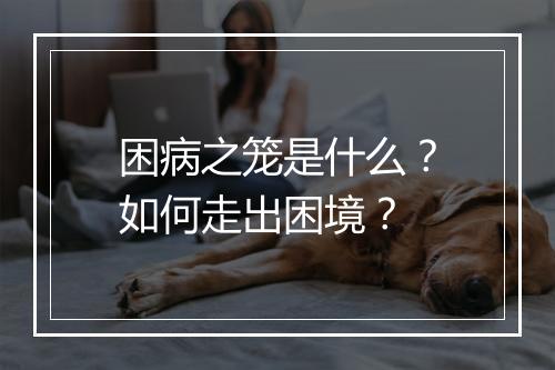 困病之笼是什么？如何走出困境？