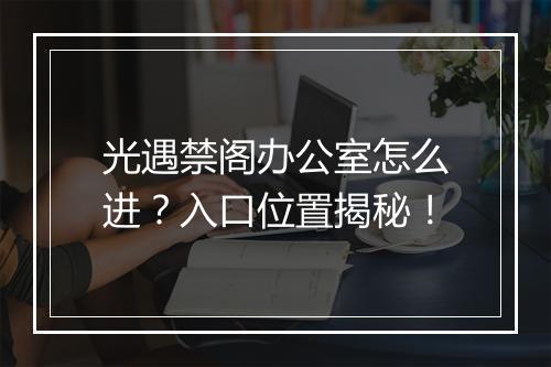 光遇禁阁办公室怎么进？入口位置揭秘！