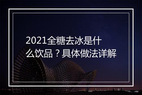 2021全糖去冰是什么饮品？具体做法详解