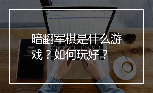 暗翻军棋是什么游戏？如何玩好？