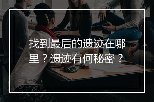 找到最后的遗迹在哪里？遗迹有何秘密？