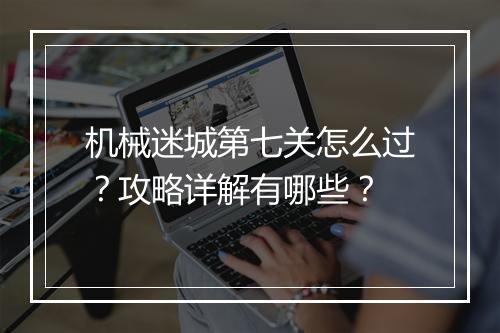 机械迷城第七关怎么过？攻略详解有哪些？