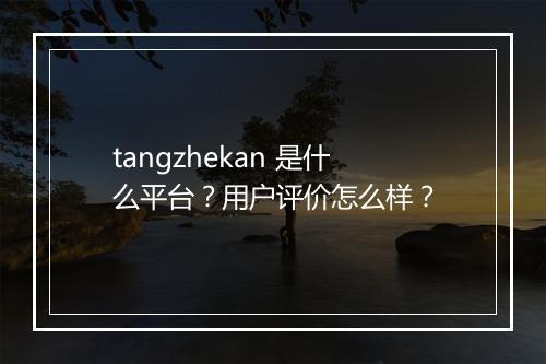 tangzhekan 是什么平台？用户评价怎么样？