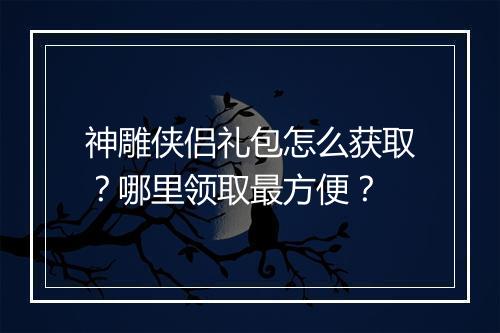 神雕侠侣礼包怎么获取？哪里领取最方便？