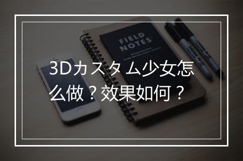 3Dカスタム少女怎么做？效果如何？