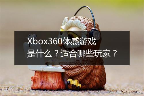 Xbox360体感游戏是什么？适合哪些玩家？