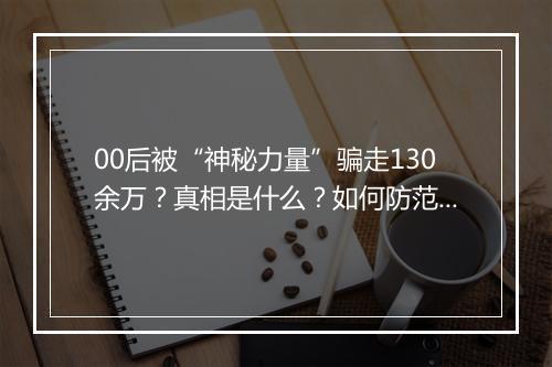 00后被“神秘力量”骗走130余万？真相是什么？如何防范？