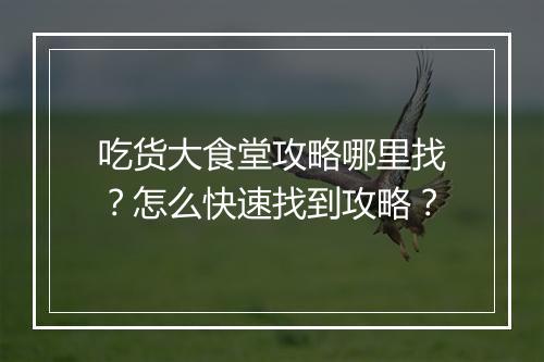 吃货大食堂攻略哪里找？怎么快速找到攻略？