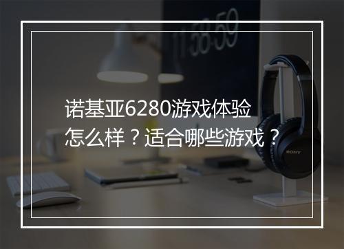 诺基亚6280游戏体验怎么样？适合哪些游戏？