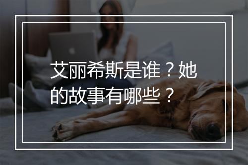 艾丽希斯是谁？她的故事有哪些？