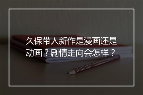 久保带人新作是漫画还是动画？剧情走向会怎样？