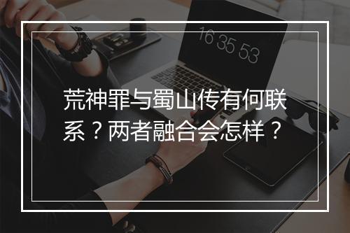 荒神罪与蜀山传有何联系？两者融合会怎样？