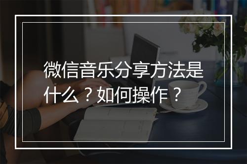 微信音乐分享方法是什么？如何操作？