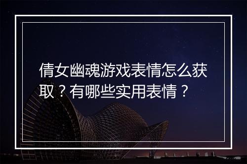 倩女幽魂游戏表情怎么获取？有哪些实用表情？
