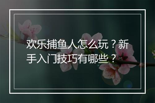 欢乐捕鱼人怎么玩？新手入门技巧有哪些？