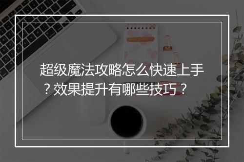 超级魔法攻略怎么快速上手？效果提升有哪些技巧？