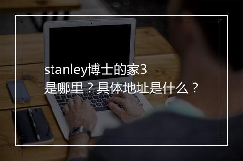 stanley博士的家3是哪里？具体地址是什么？