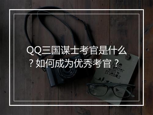 QQ三国谋士考官是什么？如何成为优秀考官？