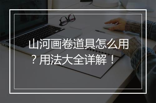 山河画卷道具怎么用？用法大全详解！
