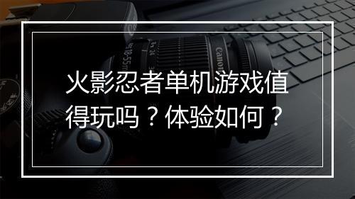 火影忍者单机游戏值得玩吗？体验如何？