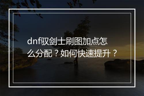 dnf驭剑士刷图加点怎么分配？如何快速提升？