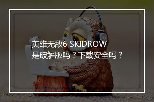 英雄无敌6 SKIDROW是破解版吗？下载安全吗？
