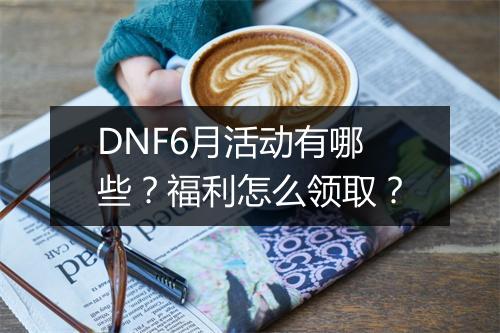 DNF6月活动有哪些？福利怎么领取？