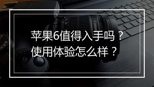 苹果6值得入手吗？使用体验怎么样？